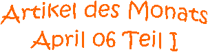 Artikel des Monats
April 06 Teil I
