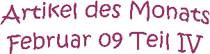 Artikel des Monats
Februar 09 Teil IV
