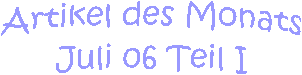 Artikel des Monats
Juli 06 Teil I
