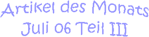 Artikel des Monats
Juli 06 Teil III