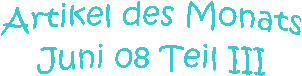 Artikel des Monats
Juni 08 Teil III