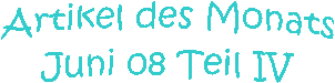 Artikel des Monats
Juni 08 Teil IV